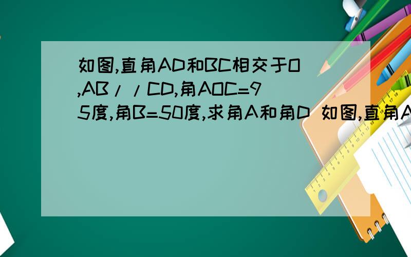 如图,直角AD和BC相交于O,AB//CD,角AOC=95度,角B=50度,求角A和角D 如图,直角AD和BC教教