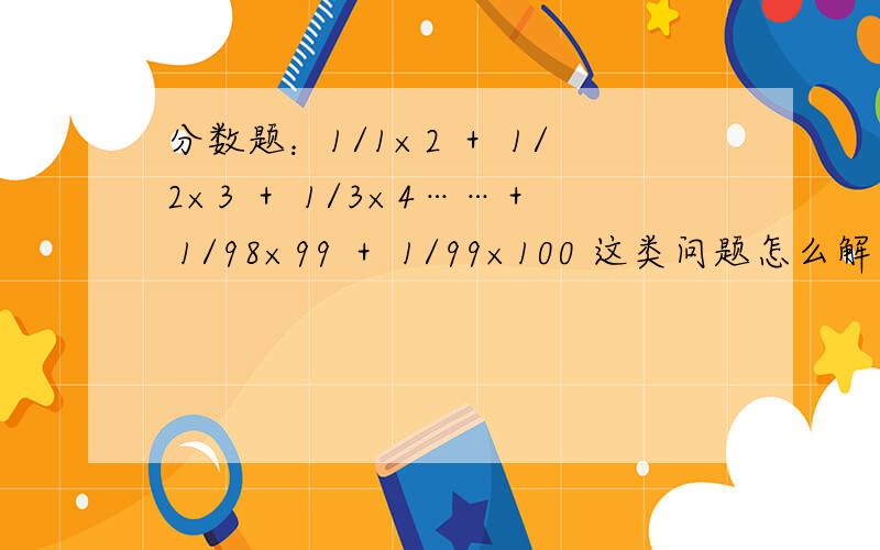 分数题：1/1×2 ＋ 1/2×3 ＋ 1/3×4……＋ 1/98×99 ＋ 1/99×100 这类问题怎么解算?
