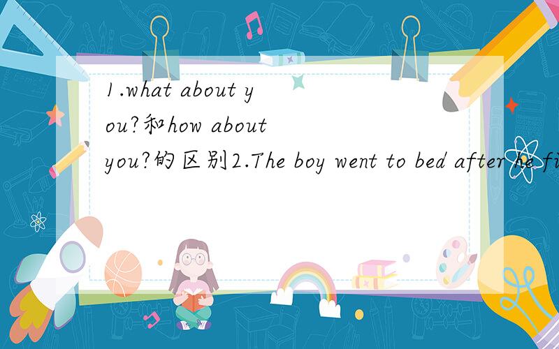 1.what about you?和how about you?的区别2.The boy went to bed after he finished his homework.(同义句）The boy _____ _____ to bed _____ he _____ his homework.3.love +to do 还是+doing4.stand in a row与stand in the row有区别5.from one stude