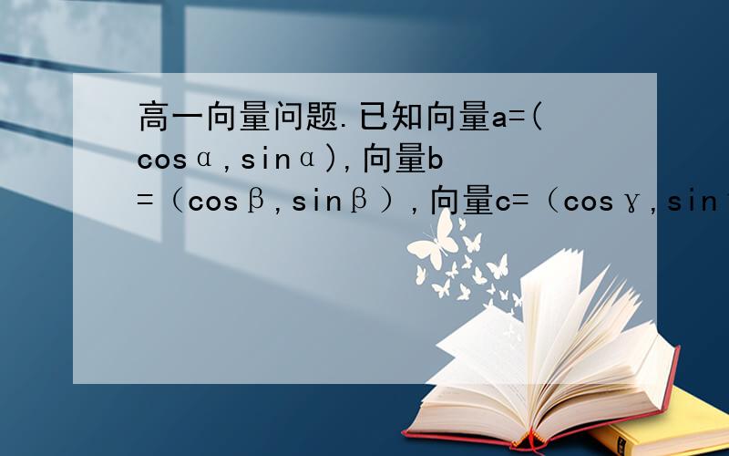 高一向量问题.已知向量a=(cosα,sinα),向量b=（cosβ,sinβ）,向量c=（cosγ,sinγ）已知向量a=(cosα,sinα),向量b=（cosβ,sinβ）,向量c=（cosγ,sinγ）且3cosα+4cosβ+5cosγ=0,  3sinα+4sinβ+5sinγ=0.（1）求证向量a
