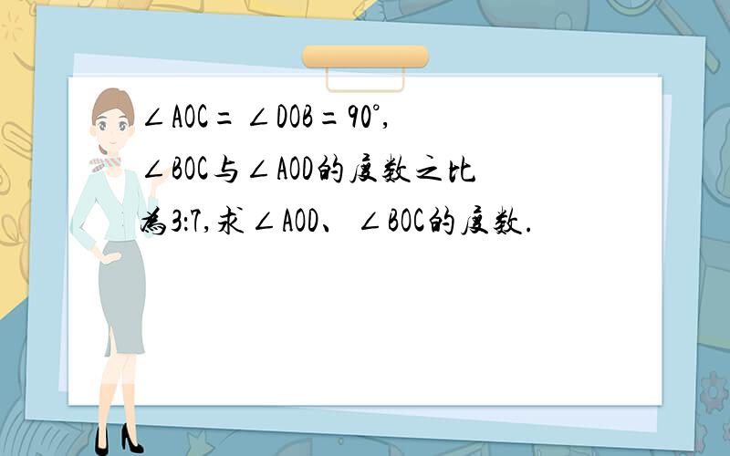 ∠AOC=∠DOB=90°,∠BOC与∠AOD的度数之比为3：7,求∠AOD、∠BOC的度数.