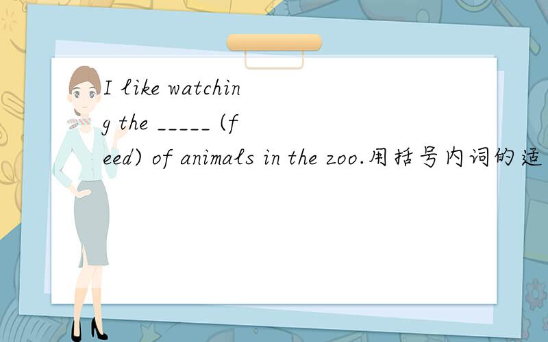 I like watching the _____ (feed) of animals in the zoo.用括号内词的适当形式填空