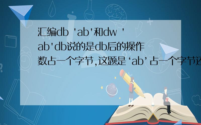 汇编db 'ab'和dw 'ab'db说的是db后的操作数占一个字节,这题是‘ab’占一个字节还是怎样?dw说的是dw后的操作数占一个字,这题是‘ab’占一个字还是怎样?
