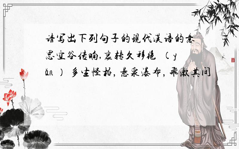 请写出下列句子的现代汉语的意思空谷传响,哀转久移绝巘（yǎn ） 多生怪柏，悬泉瀑布，飞漱其间