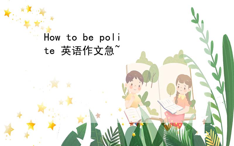 How to be polite 英语作文急~