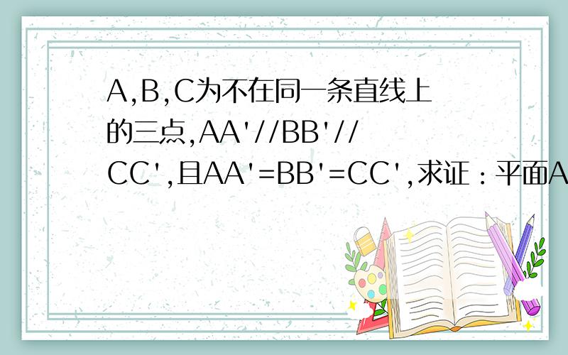 A,B,C为不在同一条直线上的三点,AA'//BB'//CC',且AA'=BB'=CC',求证：平面ABC//平面A'B'C'.