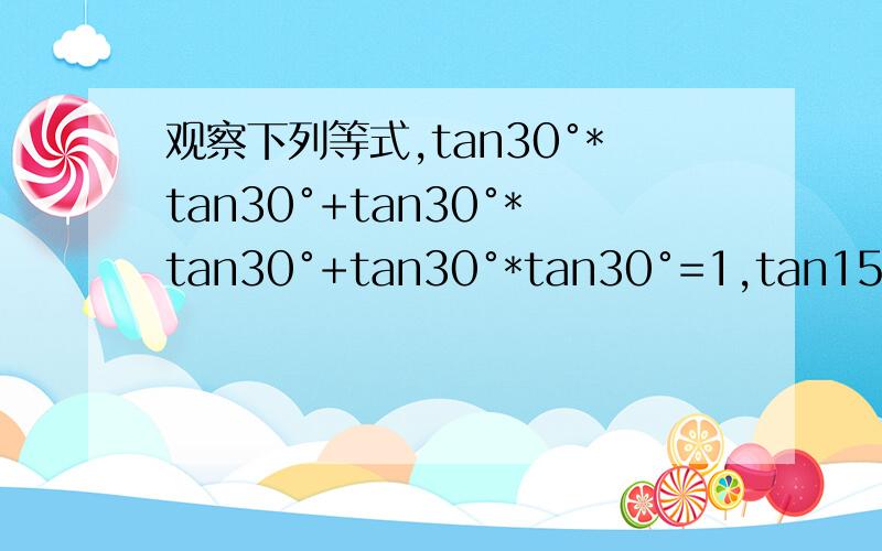 观察下列等式,tan30°*tan30°+tan30°*tan30°+tan30°*tan30°=1,tan15°*tan30°+tan30°*tan30°+ta=1,tan10°*tan20°+tan20°tan60°+tan60°*tan10°=1,分析以上各式的共同特点,写出能反映一般规律的等式,并对等式的正确性