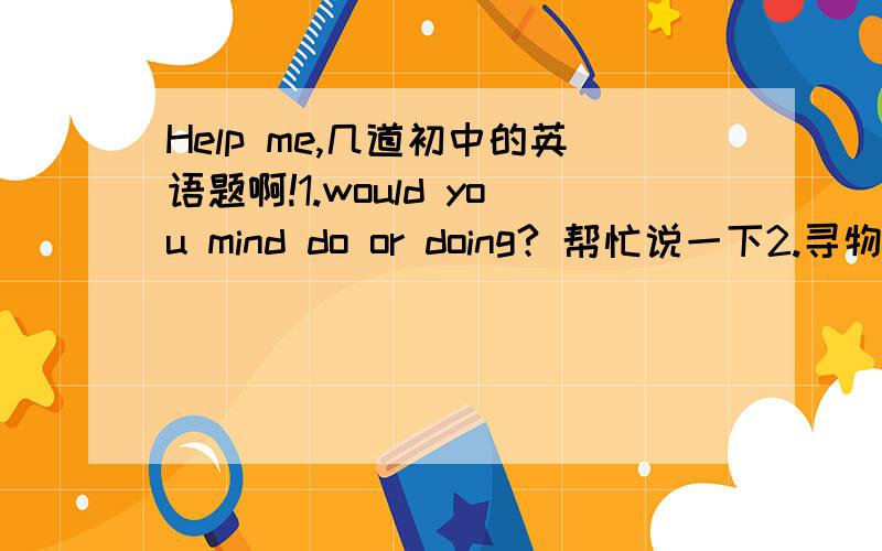 Help me,几道初中的英语题啊!1.would you mind do or doing? 帮忙说一下2.寻物启示问题自己丢了东西是Lost 还是Found自己捡着东西呢?3.They ___the plan to build a bridge across the riverA.agree with  B.agree towhy?谢谢了