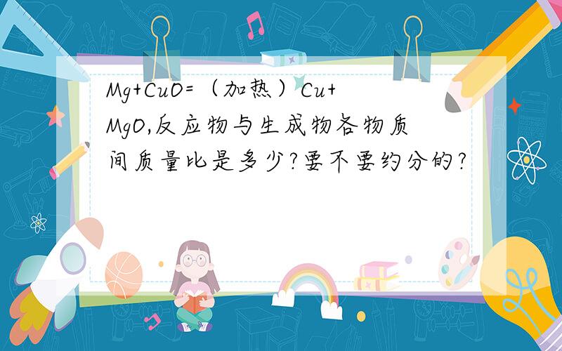 Mg+CuO=（加热）Cu+MgO,反应物与生成物各物质间质量比是多少?要不要约分的?
