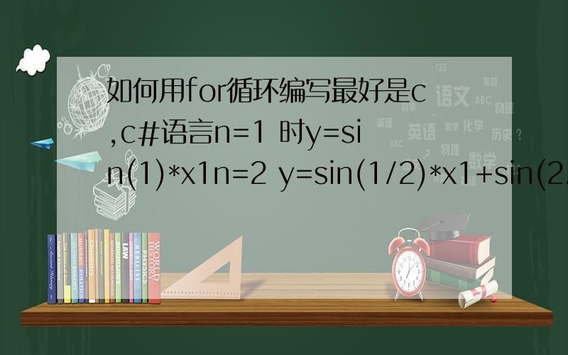 如何用for循环编写最好是c,c#语言n=1 时y=sin(1)*x1n=2 y=sin(1/2)*x1+sin(2/2)*x2n=3 y=sin(1/3)*x1+sin(2/3)*x2+sin(3/3)*x3;n=4 y=sin(1/4)*x1+sin(2/4)*x2+sin(3/4)*x3+sin(4/4)*x4;...n=n y=sin(1/n)*x1+sin(2/n)*x2+.sin(n/n)*xn;x1-xn的值是分