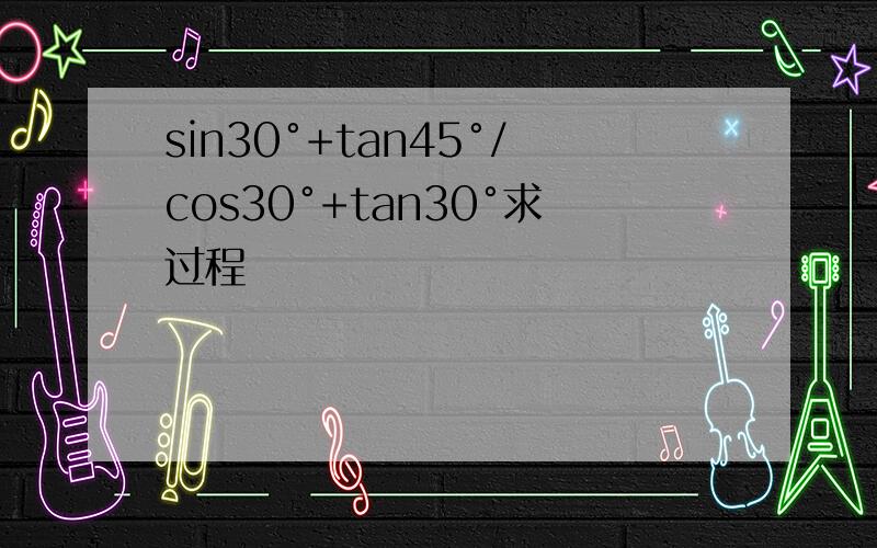 sin30°+tan45°/cos30°+tan30°求过程