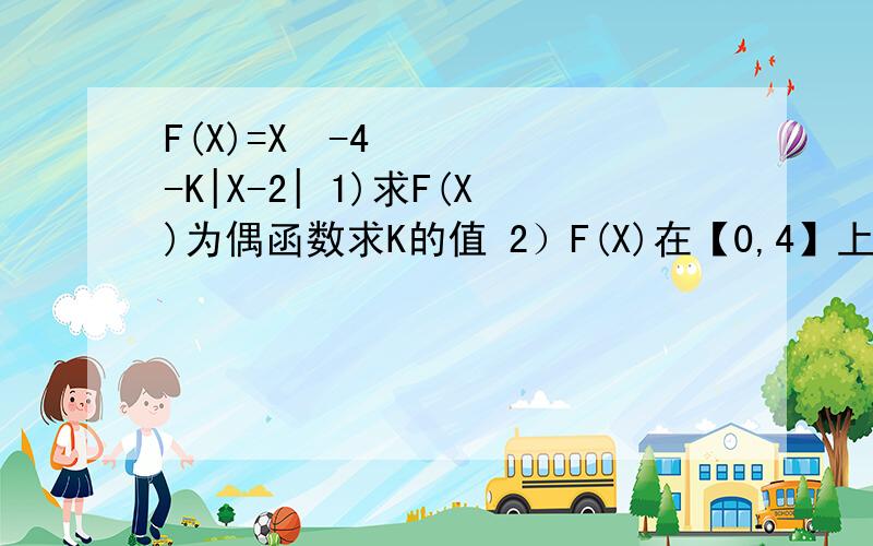 F(X)=X²-4-K|X-2| 1)求F(X)为偶函数求K的值 2）F(X)在【0,4】上的最大值3）Y=2F(X)仅有一个零点求K范围