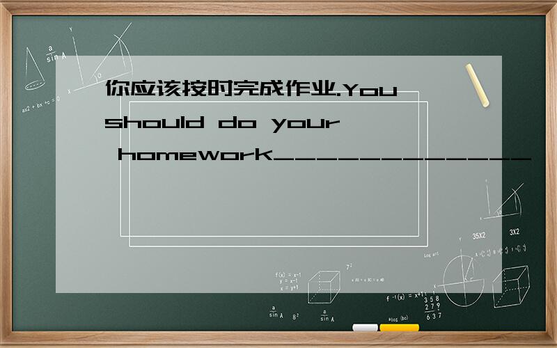 你应该按时完成作业.You should do your homework____________