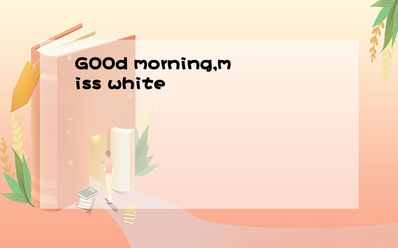 GOOd morning,miss white