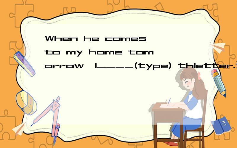 When he comes to my home tomorrow,I____(type) thletter.适当形式填空