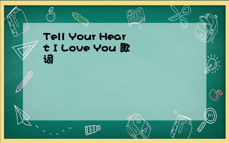 Tell Your Heart I Love You 歌词