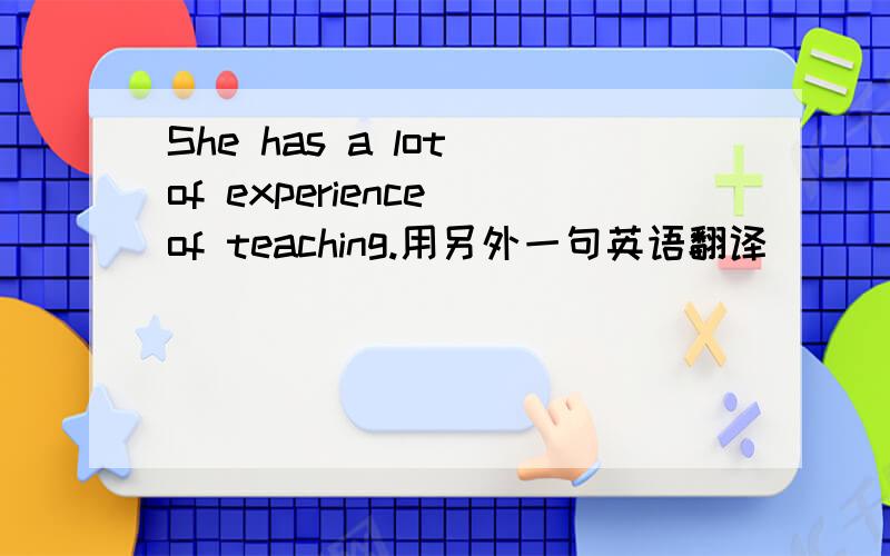 She has a lot of experience of teaching.用另外一句英语翻译