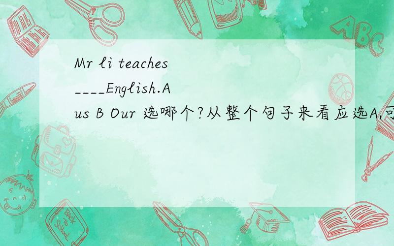 Mr li teaches ____English.A us B Our 选哪个?从整个句子来看应选A,可B也没错啊!怎么区别?