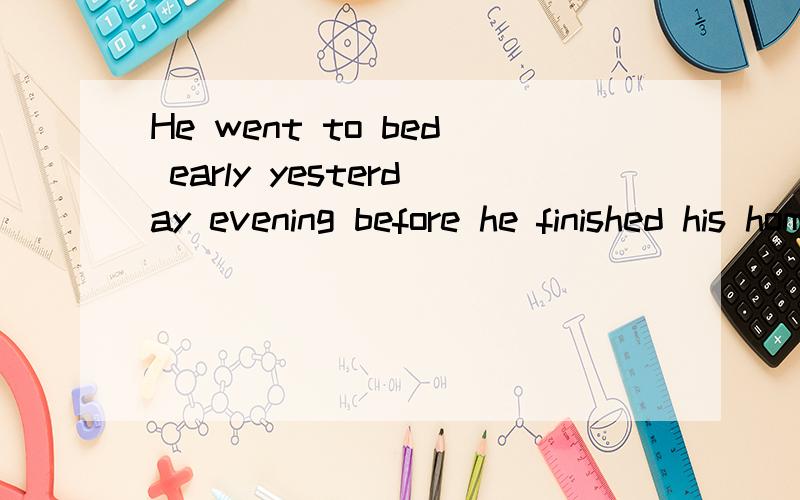 He went to bed early yesterday evening before he finished his homeworkHe went to bed early yesterday evening ,______his homework_______