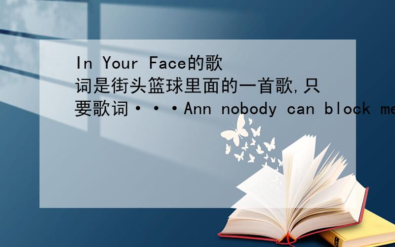 In Your Face的歌词是街头篮球里面的一首歌,只要歌词···Ann nobody can block meand nobody can stop me开头貌似是这个