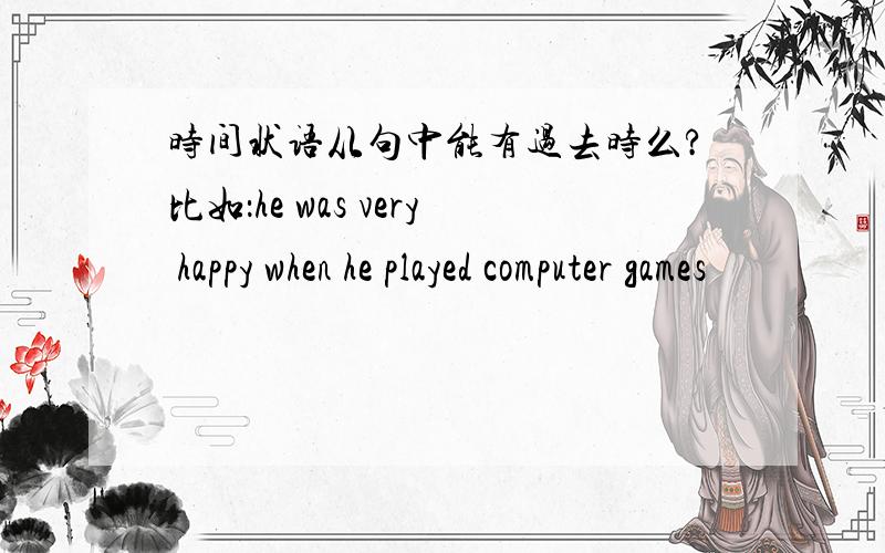 时间状语从句中能有过去时么?比如：he was very happy when he played computer games