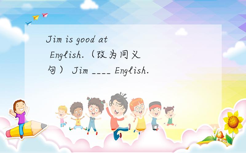 Jim is good at English.（改为同义句） Jim ____ English.