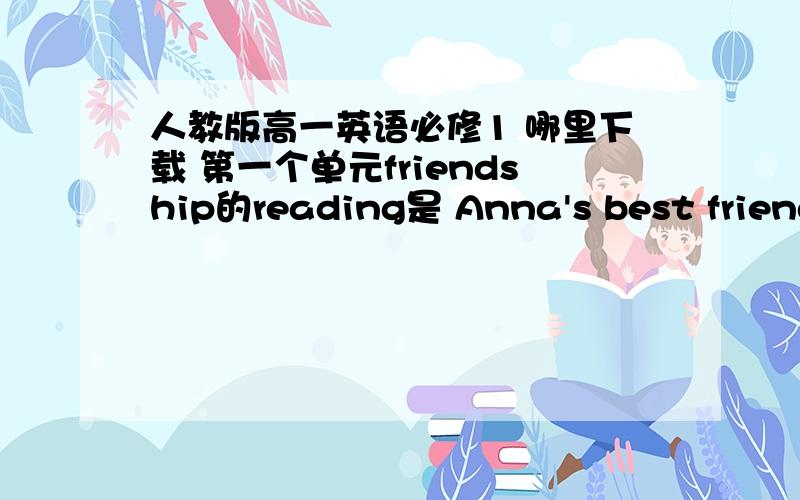 人教版高一英语必修1 哪里下载 第一个单元friendship的reading是 Anna's best friend