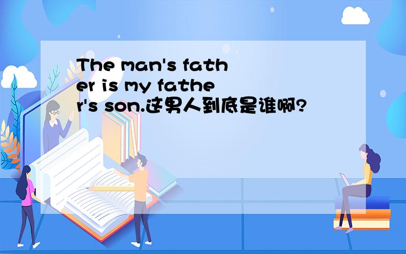 The man's father is my father's son.这男人到底是谁啊?