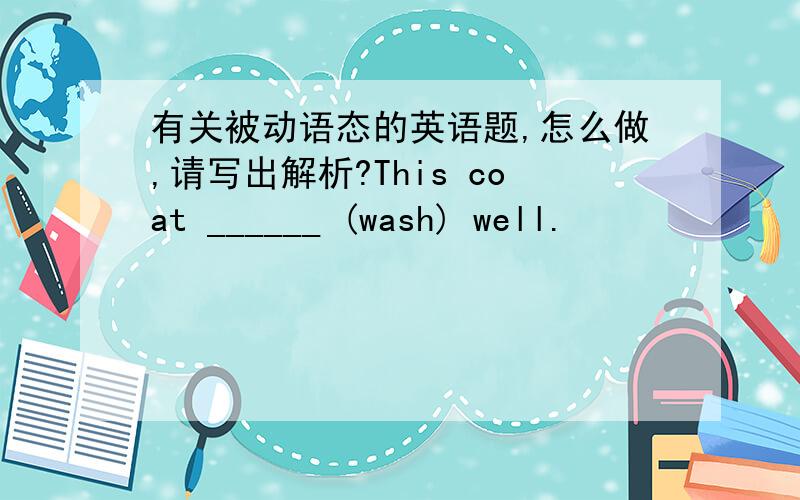 有关被动语态的英语题,怎么做,请写出解析?This coat ______ (wash) well.