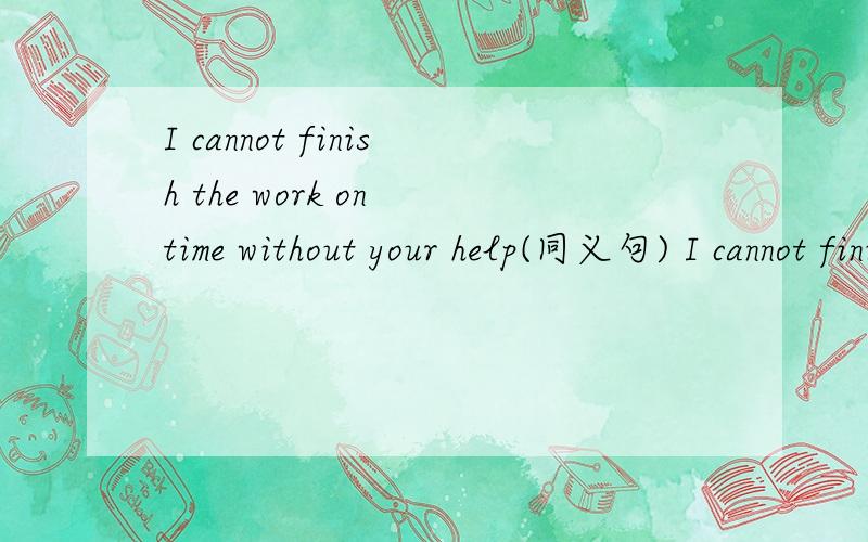 I cannot finish the work on time without your help(同义句) I cannot finish the work on time ____I