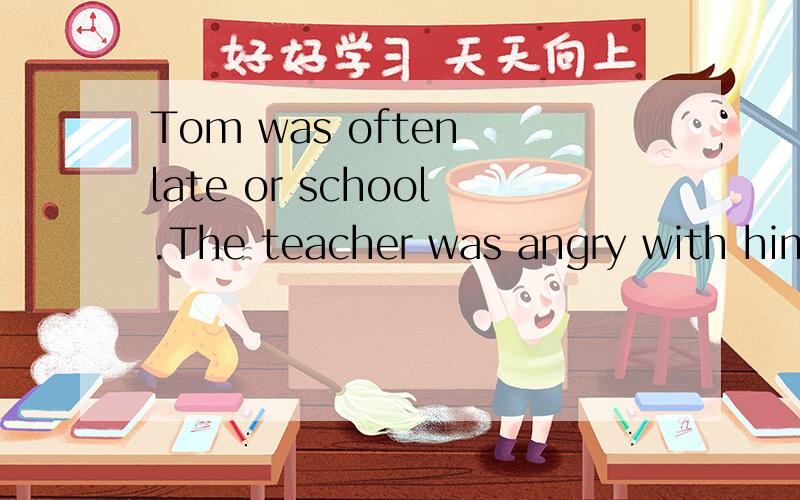 Tom was often late or school.The teacher was angry with him.One Wednesday morning,Tom got to school at about none.“Why are you late for school again?” asked his English teacher Mr.Smith.“Because I got up late,” answered Tom.“If all of us la