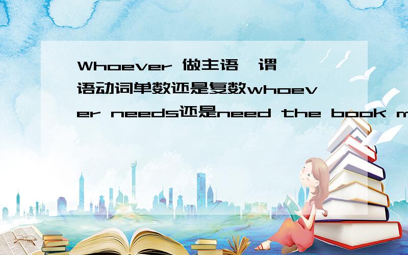 Whoever 做主语  谓语动词单数还是复数whoever needs还是need the book most