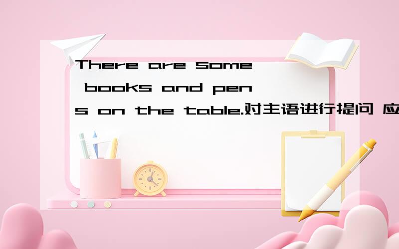 There are some books and pens on the table.对主语进行提问 应该是What's on the table?还是what are there on the table?还是两种都可以呢