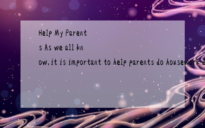 Help My Parents As we all know,it is important to help parents do housework during our daiy life.As we all know,it is important to help parents do housework during our daiy life.          .    约八十 个 描述平时做家务以及看法 ?、?