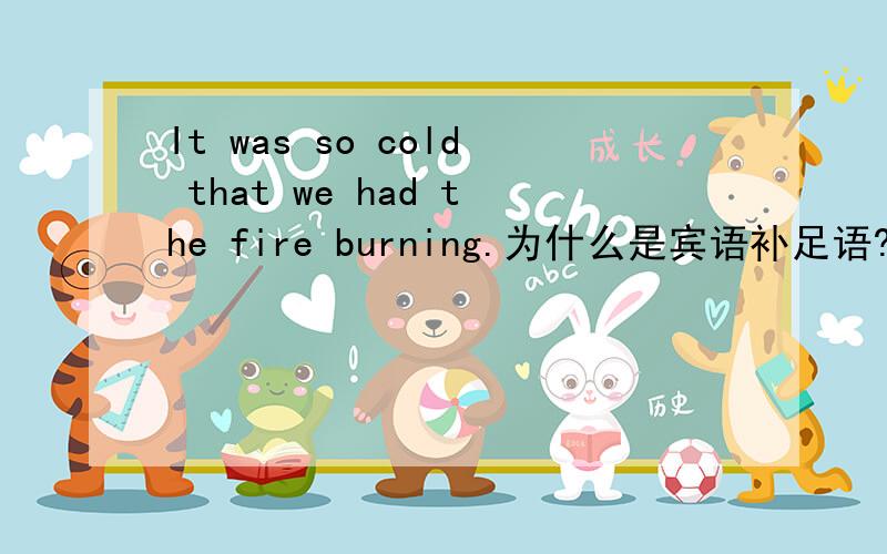 It was so cold that we had the fire burning.为什么是宾语补足语?