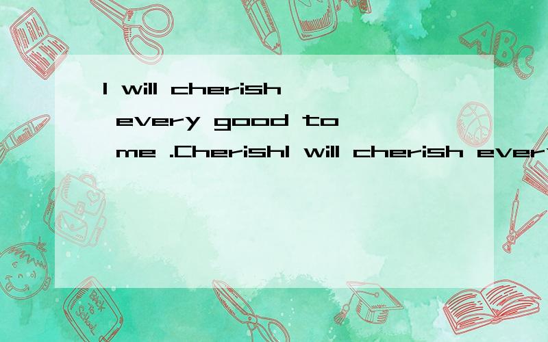 I will cherish every good to me .CherishI will cherish every good to me .Cherish what you have.这句话