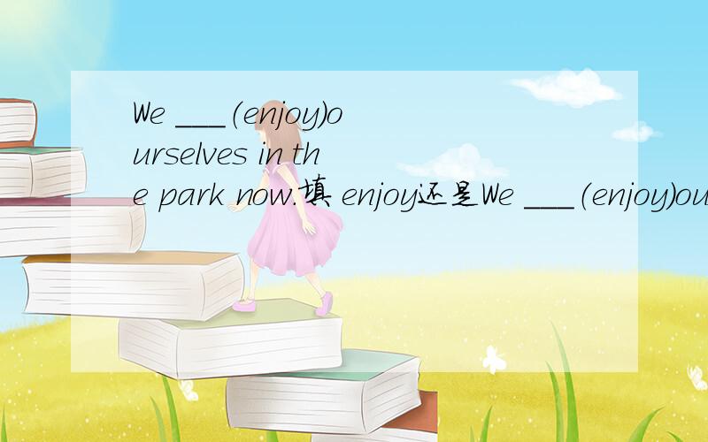 We ___（enjoy)ourselves in the park now.填 enjoy还是We ___（enjoy)ourselves in the park now.填 enjoy还是enjoying!