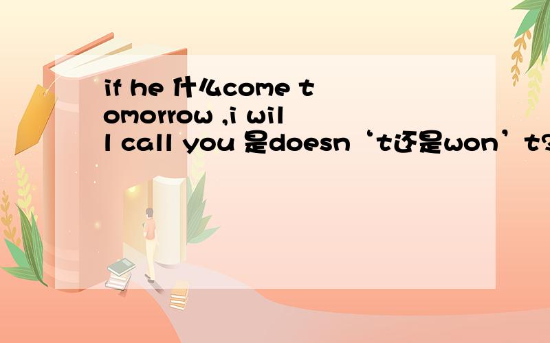 if he 什么come tomorrow ,i will call you 是doesn‘t还是won’t?为什么?