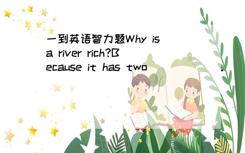一到英语智力题Why is a river rich?Because it has two ______.