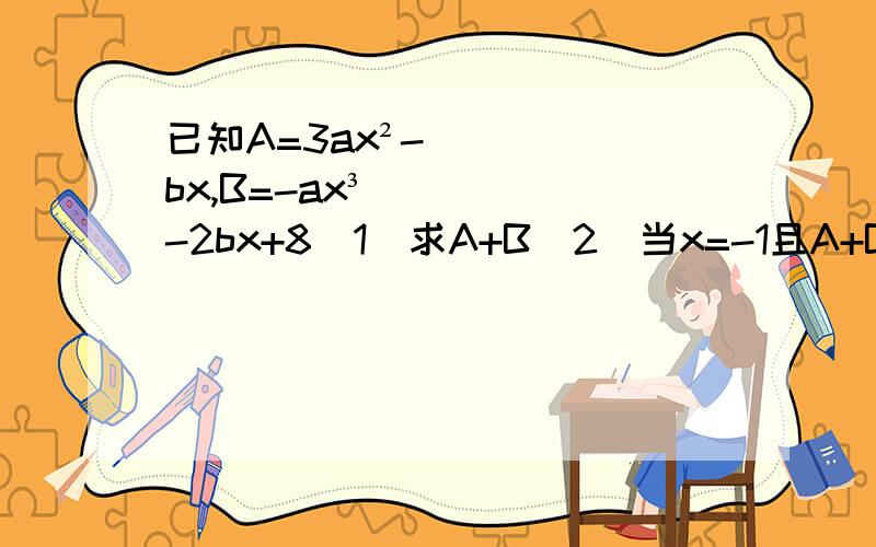 已知A=3ax²-bx,B=-ax³-2bx+8(1)求A+B（2）当x=-1且A+B=10时,求9b-6a+2的值