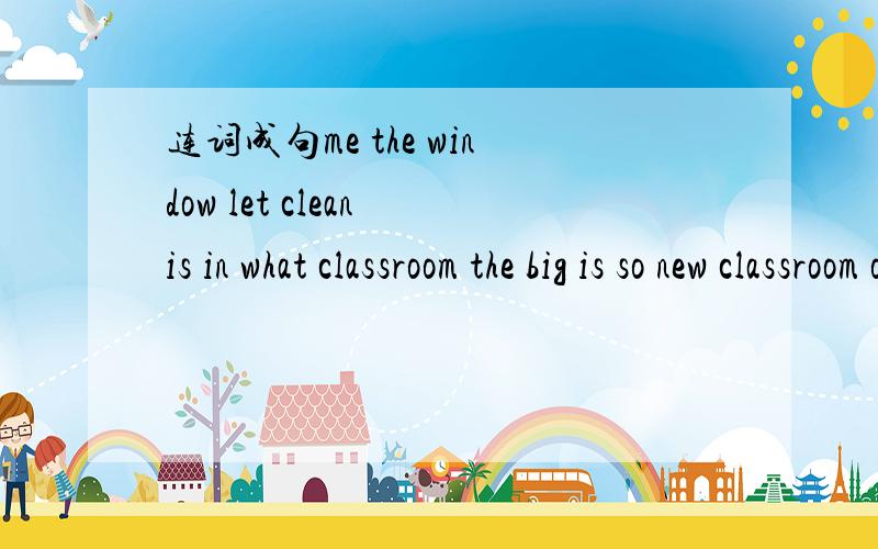 连词成句me the window let clean is in what classroom the big is so new classroom our