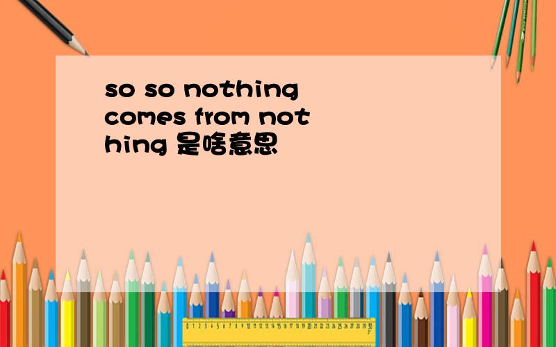 so so nothing comes from nothing 是啥意思