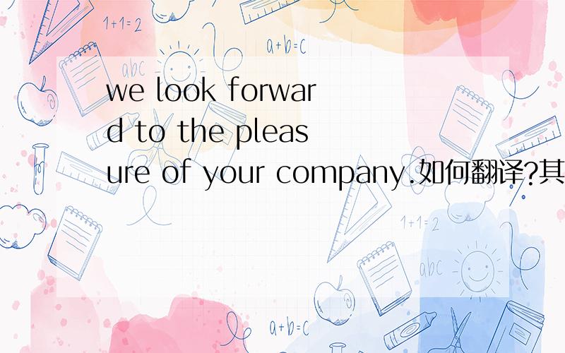 we look forward to the pleasure of your company.如何翻译?其中pleasure怎么解释?