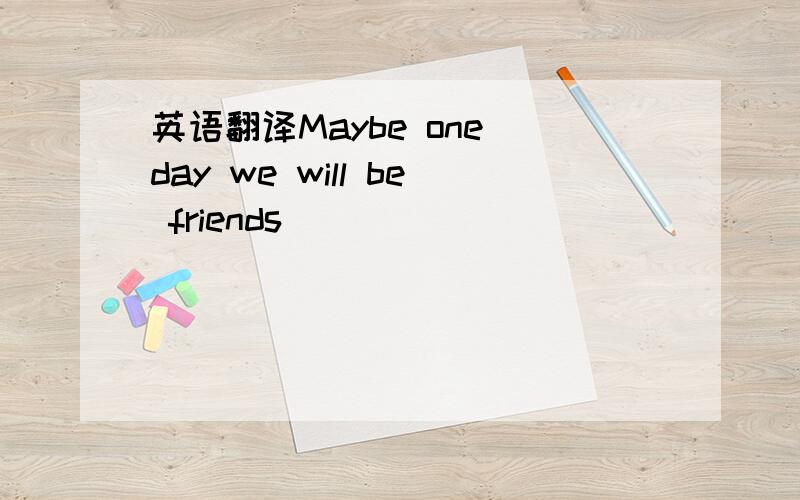 英语翻译Maybe one day we will be friends