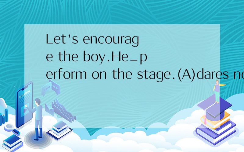 Let's encourage the boy.He_perform on the stage.(A)dares not (B)dare not (C)don't dare (D)doesn't dare