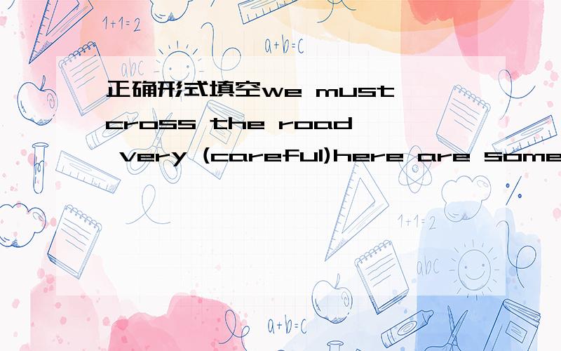 正确形式填空we must cross the road very (careful)here are some flowers with our wishes(good)in china,the name is the family name(one)