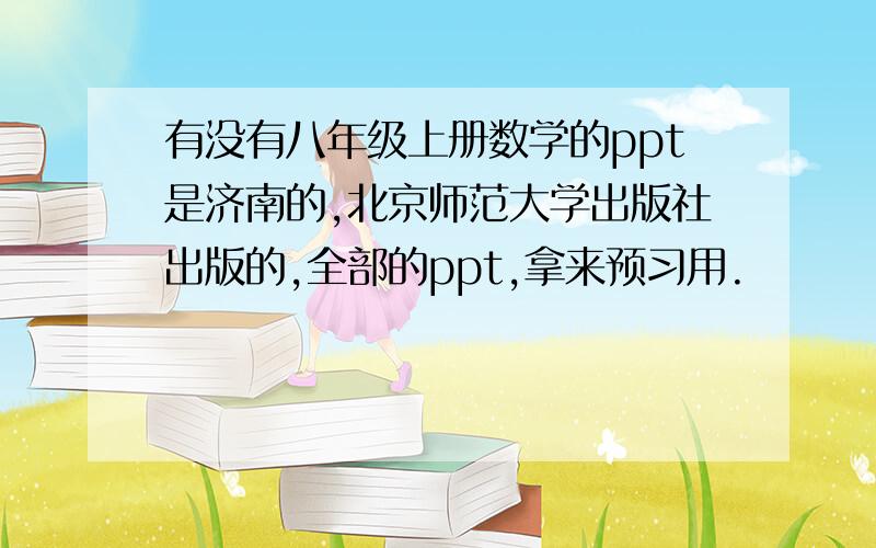 有没有八年级上册数学的ppt是济南的,北京师范大学出版社出版的,全部的ppt,拿来预习用.
