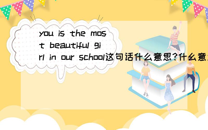 you is the most beautiful girl in our school这句话什么意思?什么意思》?