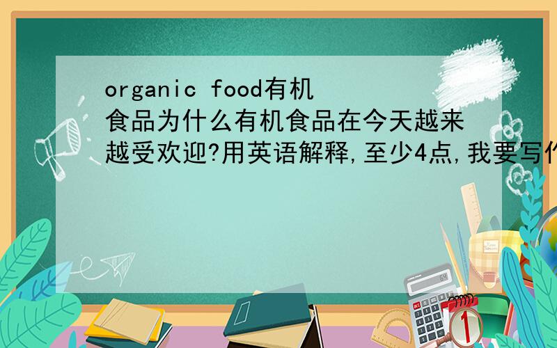 organic food有机食品为什么有机食品在今天越来越受欢迎?用英语解释,至少4点,我要写作文,要列几点原因,4点,麻烦大家了,