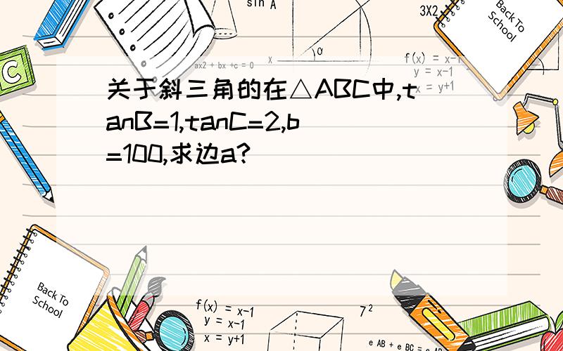 关于斜三角的在△ABC中,tanB=1,tanC=2,b=100,求边a?